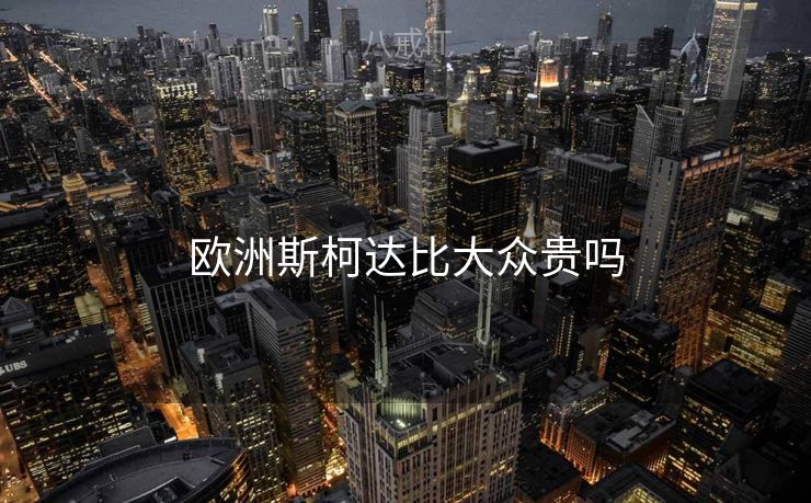 欧洲斯柯达比大众贵吗