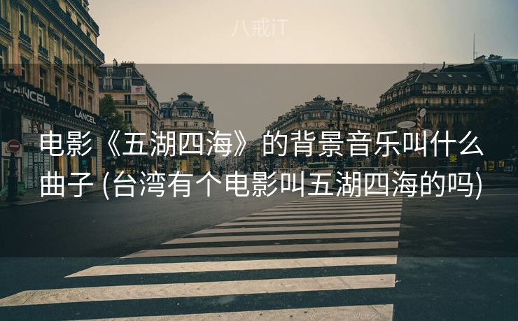 电影《五湖四海》的背景音乐叫什么曲子 (台湾有个电影叫五湖四海的吗)