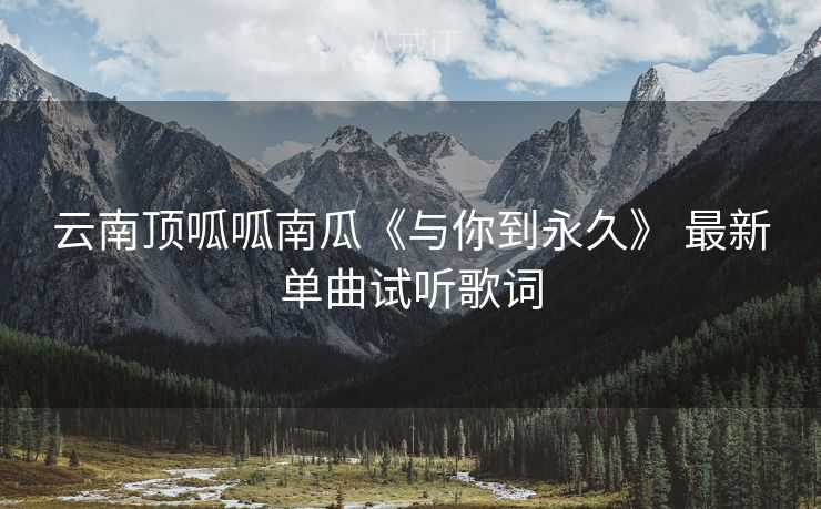 云南顶呱呱南瓜《与你到永久》 最新单曲试听歌词