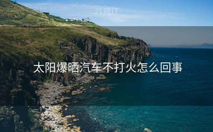  太阳爆晒汽车不打火怎么回事