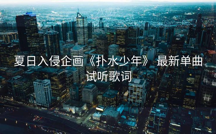 夏日入侵企画《扑水少年》 最新单曲试听歌词