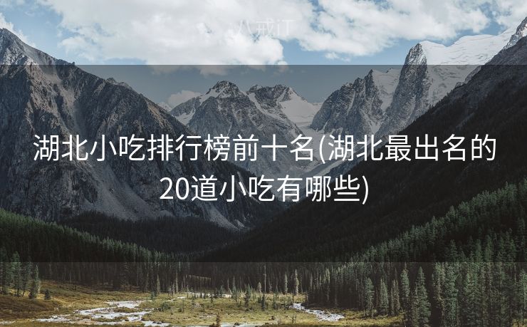 湖北小吃排行榜前十名(湖北最出名的20道小吃有哪些)