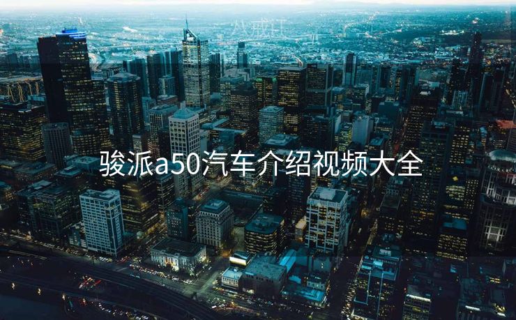  骏派a50汽车介绍视频大全