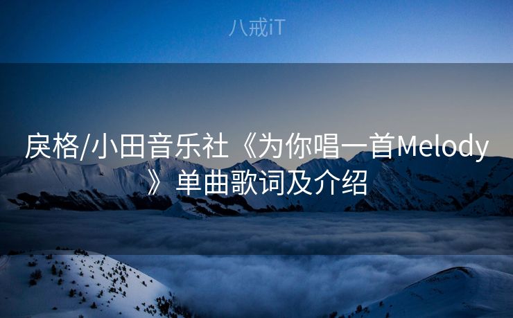 戾格/小田音乐社《为你唱一首Melody》单曲歌词及介绍