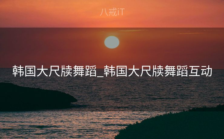 韩国大尺牍舞蹈_韩国大尺牍舞蹈互动