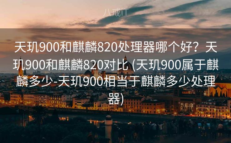 天玑900和麒麟820处理器哪个好？天玑900和麒麟820对比 (天玑900属于麒麟多少-天玑900相当于麒麟多少处理器)