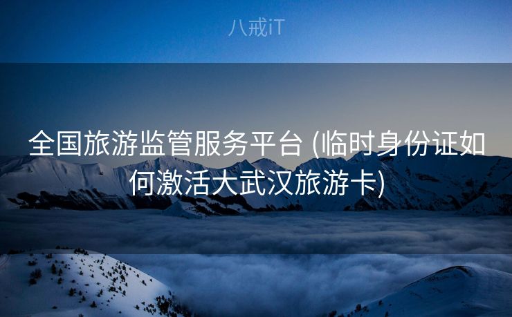 全国旅游监管服务平台 (临时身份证如何激活大武汉旅游卡)
