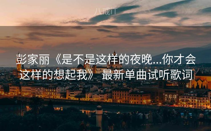彭家丽《是不是这样的夜晚...你才会这样的想起我》 最新单曲试听歌词