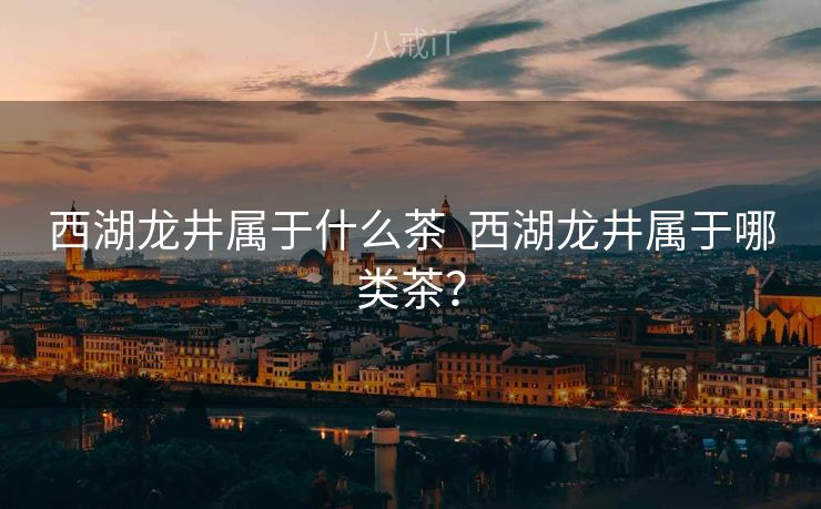 西湖龙井属于什么茶  西湖龙井属于哪类茶？