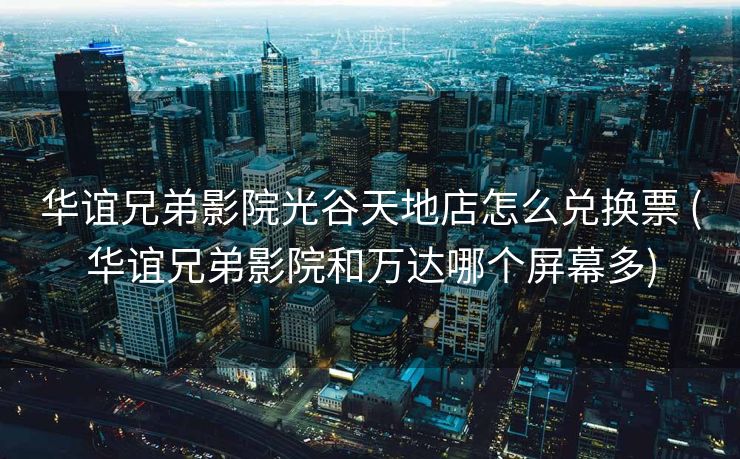 华谊兄弟影院光谷天地店怎么兑换票 (华谊兄弟影院和万达哪个屏幕多)