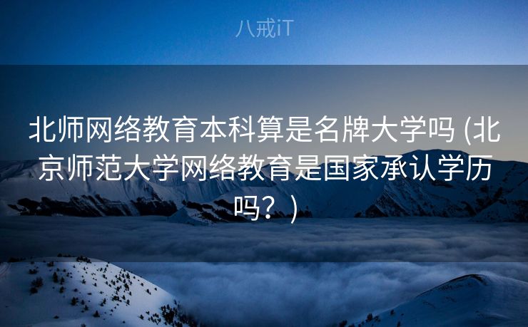 北师网络教育本科算是名牌大学吗 (北京师范大学网络教育是国家承认学历吗？)