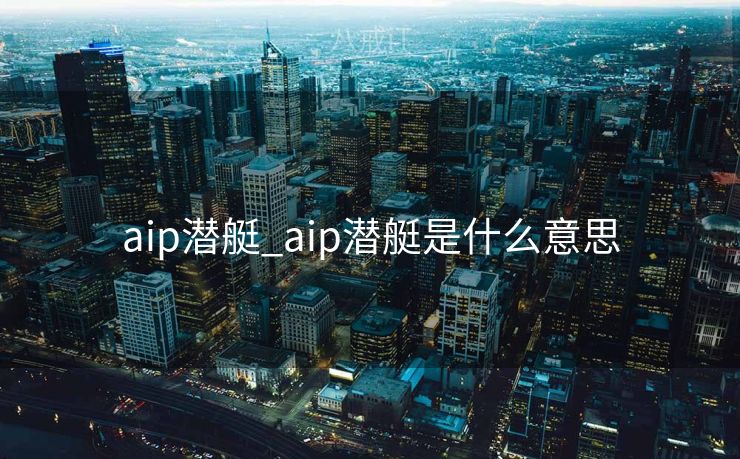 aip潜艇_aip潜艇是什么意思