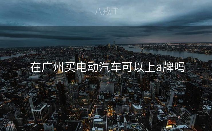  在广州买电动汽车可以上a牌吗