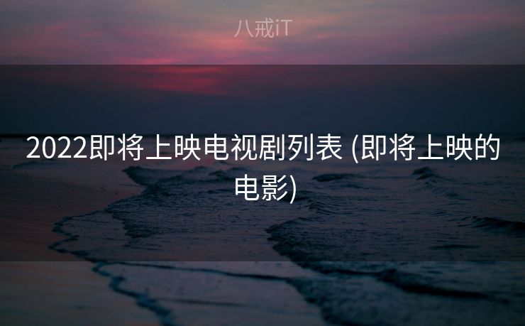 2022即将上映电视剧列表 (即将上映的电影)