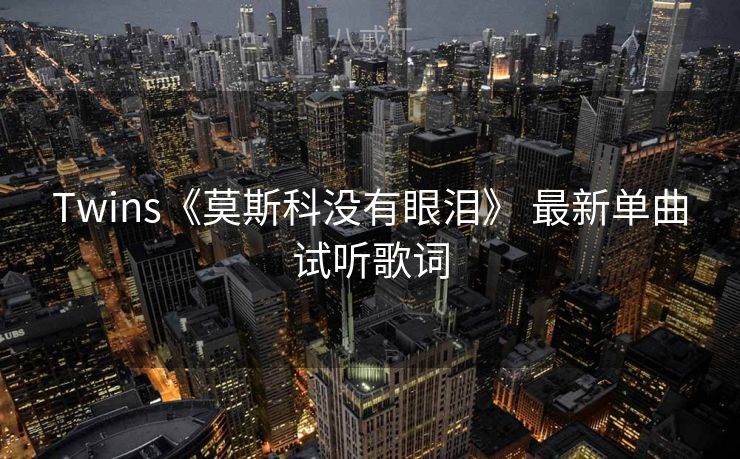 Twins《莫斯科没有眼泪》 最新单曲试听歌词