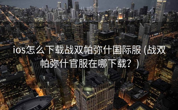 ios怎么下载战双帕弥什国际服 (战双帕弥什官服在哪下载？)