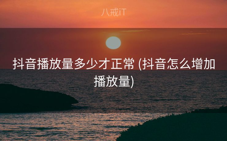 抖音播放量多少才正常 (抖音怎么增加播放量)