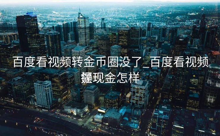 百度看视频转金币圈没了_百度看视频领现金怎样
提现