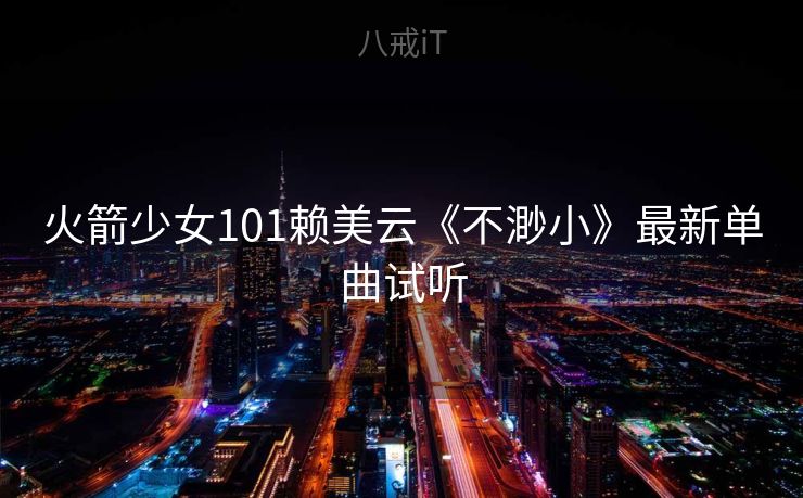 火箭少女101赖美云《不渺小》最新单曲试听
