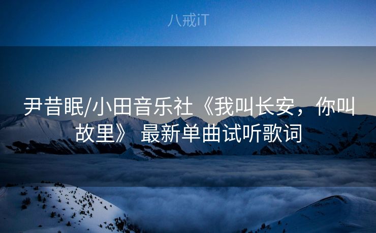 尹昔眠/小田音乐社《我叫长安，你叫故里》 最新单曲试听歌词