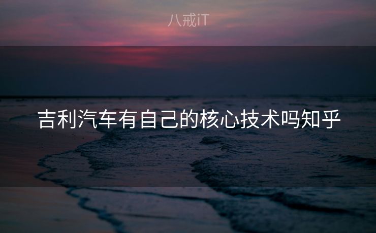 吉利汽车有自己的核心技术吗知乎