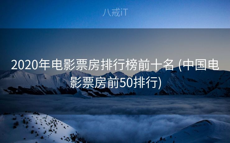 2020年电影票房排行榜前十名 (中国电影票房前50排行)