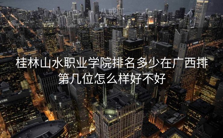 桂林山水职业学院排名多少在广西排第几位怎么样好不好