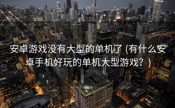 安卓游戏没有大型的单机了 (有什么安卓手机好玩的单机大型游戏？)