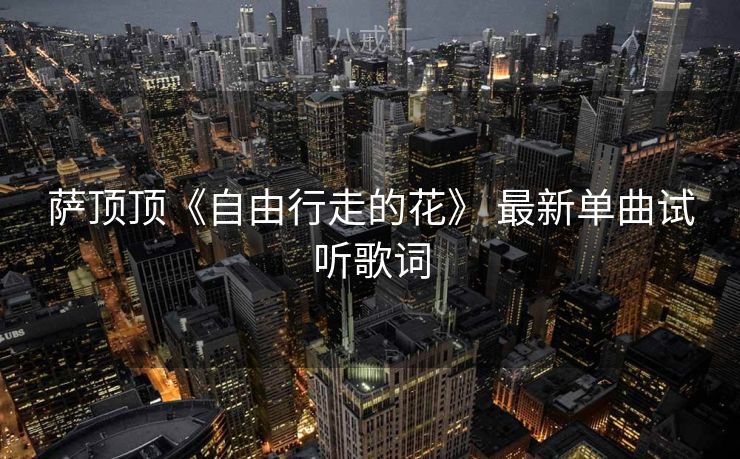 萨顶顶《自由行走的花》 最新单曲试听歌词