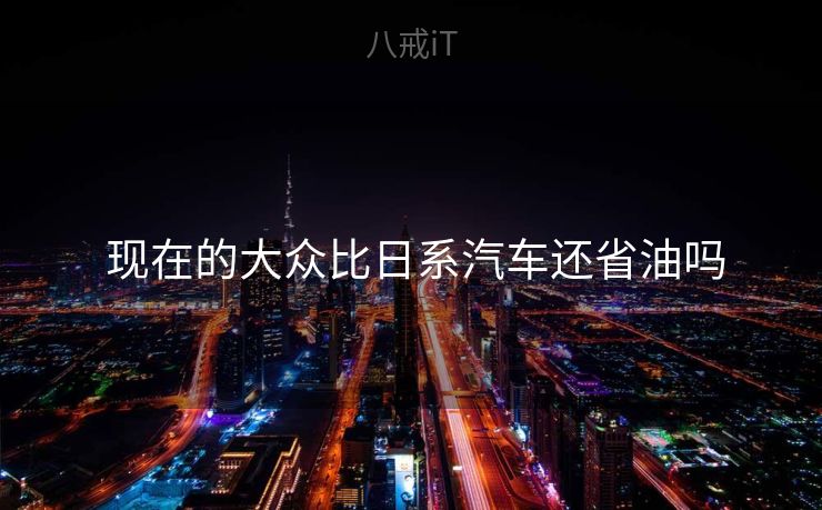  现在的大众比日系汽车还省油吗