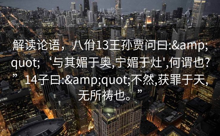 解读论语，八佾13王孙贾问曰:"‘与其媚于奥,宁媚于灶',何谓也?”14子曰:"不然,获罪于天,无所祷也。”