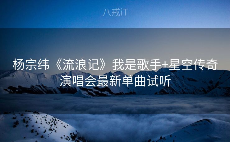 杨宗纬《流浪记》我是歌手+星空传奇演唱会最新单曲试听