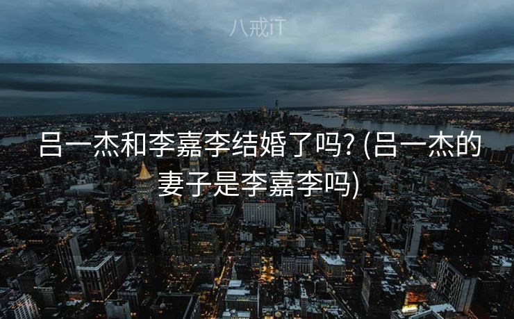 吕一杰和李嘉李结婚了吗? (吕一杰的妻子是李嘉李吗)