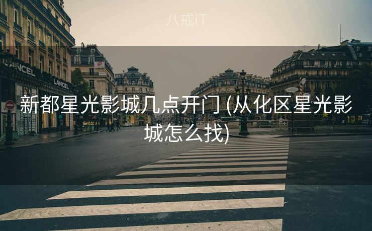 新都星光影城几点开门 (从化区星光影城怎么找)
