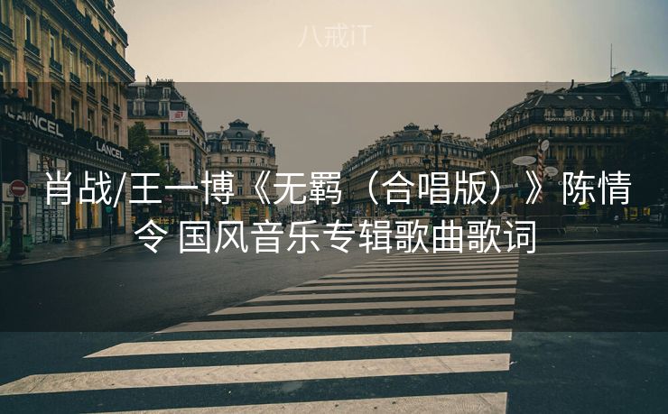 肖战/王一博《无羁（合唱版）》陈情令 国风音乐专辑歌曲歌词