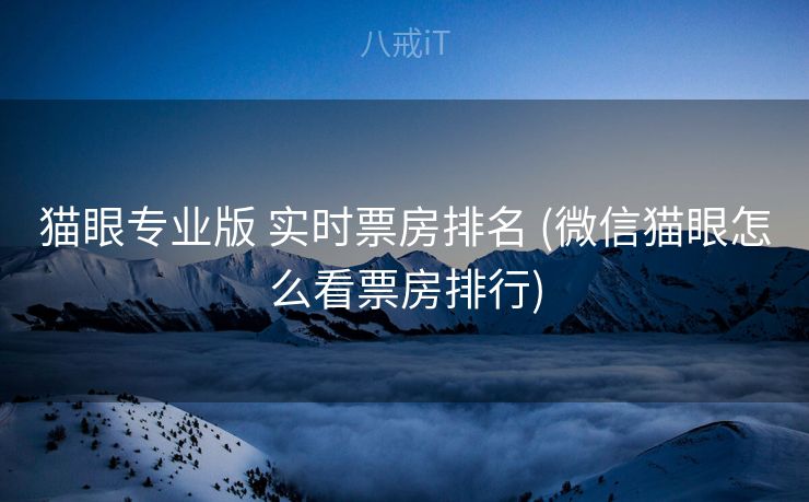 猫眼专业版 实时票房排名 (微信猫眼怎么看票房排行)