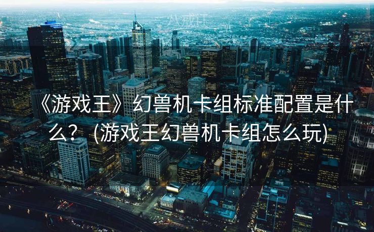 《游戏王》幻兽机卡组标准配置是什么？ (游戏王幻兽机卡组怎么玩)