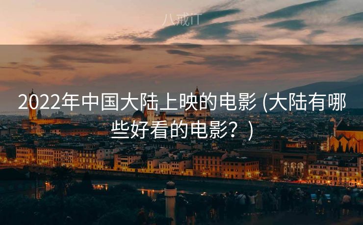 2022年中国大陆上映的电影 (大陆有哪些好看的电影？)