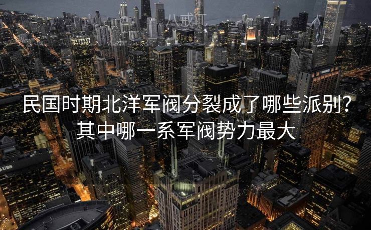 民国时期北洋军阀分裂成了哪些派别？其中哪一系军阀势力最大