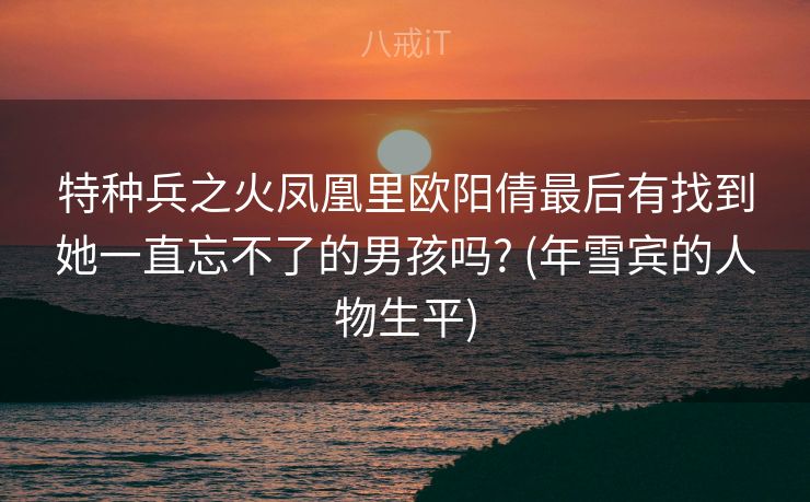 特种兵之火凤凰里欧阳倩最后有找到她一直忘不了的男孩吗? (年雪宾的人物生平)
