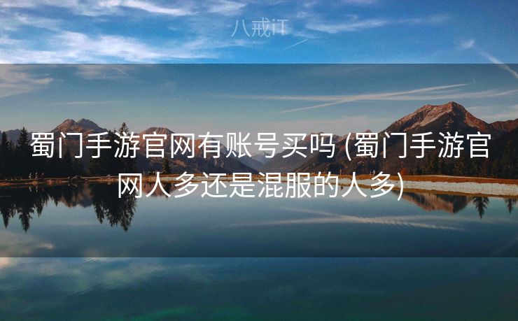 蜀门手游官网有账号买吗 (蜀门手游官网人多还是混服的人多)