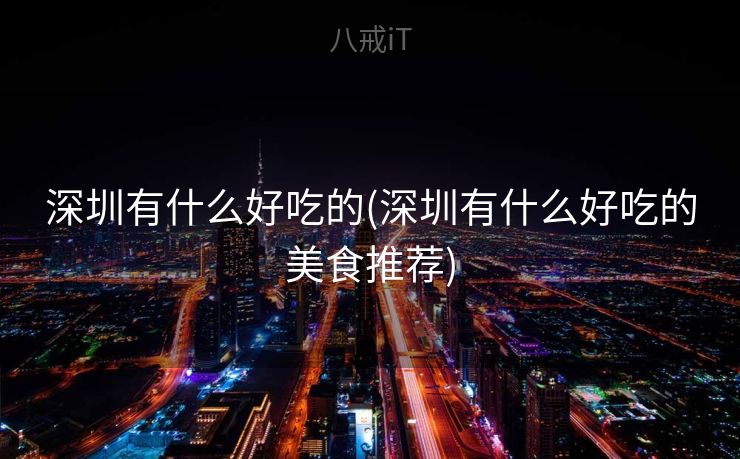 深圳有什么好吃的(深圳有什么好吃的美食推荐)