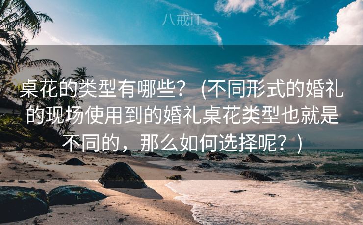 桌花的类型有哪些？ (不同形式的婚礼的现场使用到的婚礼桌花类型也就是不同的，那么如何选择呢？)