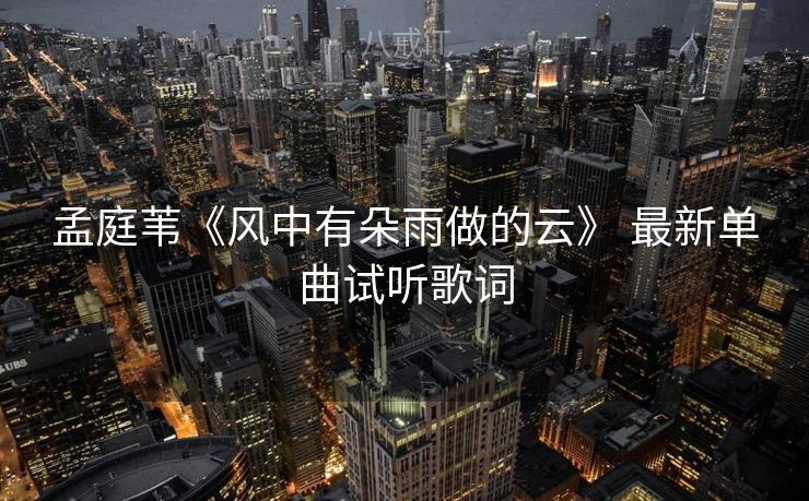 孟庭苇《风中有朵雨做的云》 最新单曲试听歌词