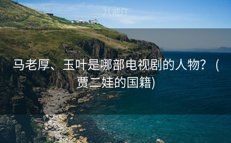 马老厚、玉叶是哪部电视剧的人物？ (贾二娃的国籍)