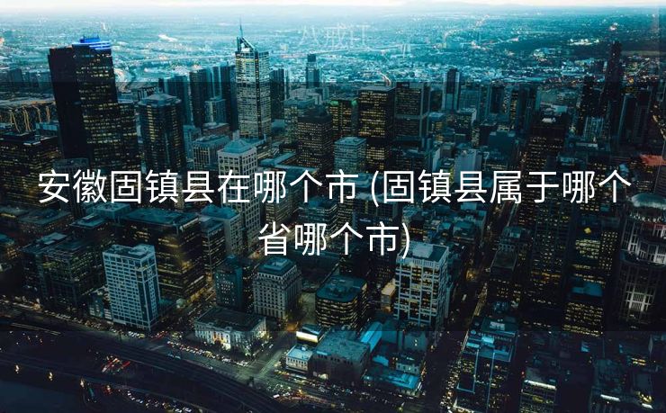 安徽固镇县在哪个市 (固镇县属于哪个省哪个市)