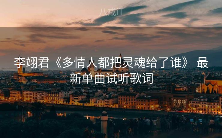 李翊君《多情人都把灵魂给了谁》 最新单曲试听歌词