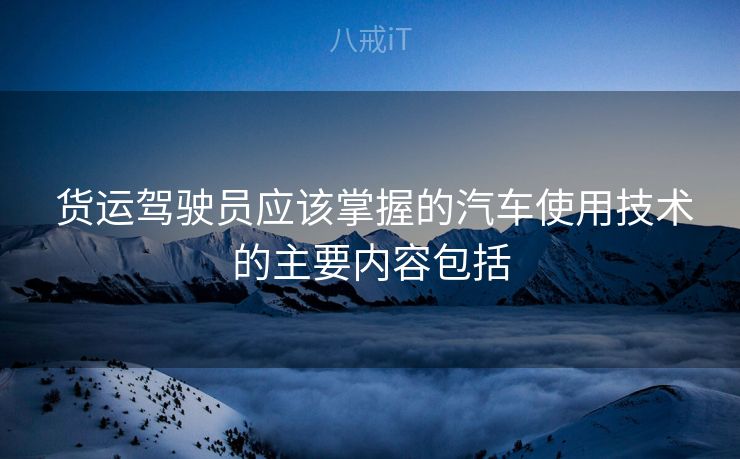  货运驾驶员应该掌握的汽车使用技术的主要内容包括