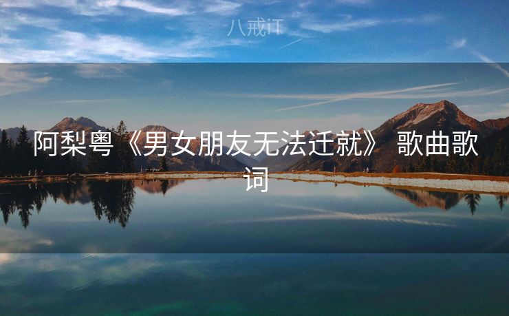 阿梨粤《男女朋友无法迁就》 歌曲歌词
