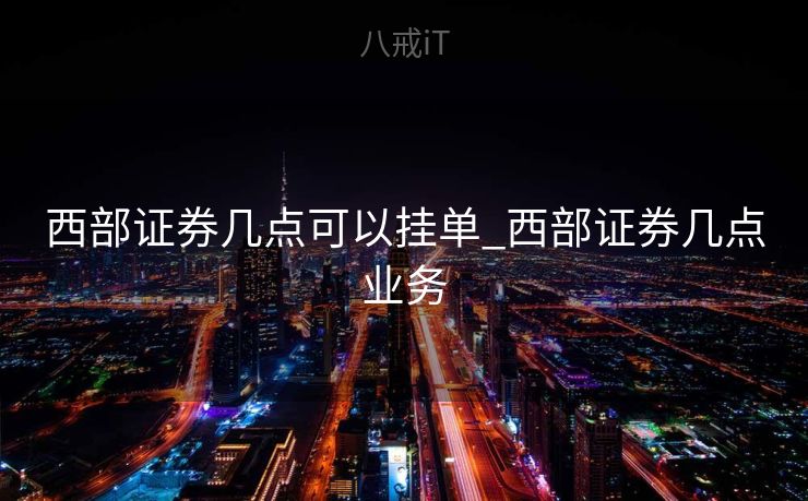 西部证券几点可以挂单_西部证券几点业务
